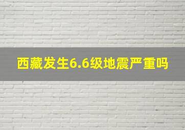 西藏发生6.6级地震严重吗