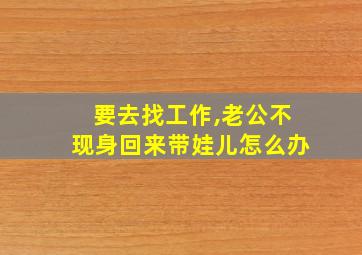 要去找工作,老公不现身回来带娃儿怎么办