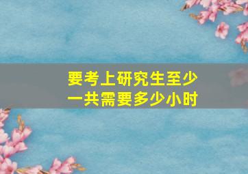 要考上研究生至少一共需要多少小时