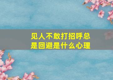 见人不敢打招呼总是回避是什么心理