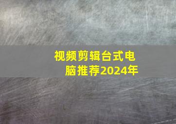 视频剪辑台式电脑推荐2024年