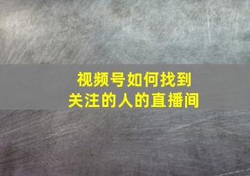 视频号如何找到关注的人的直播间