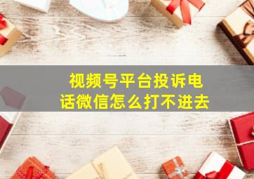 视频号平台投诉电话微信怎么打不进去