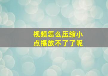 视频怎么压缩小点播放不了了呢