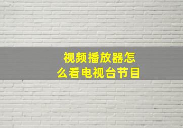 视频播放器怎么看电视台节目