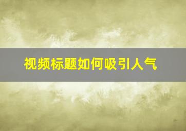 视频标题如何吸引人气