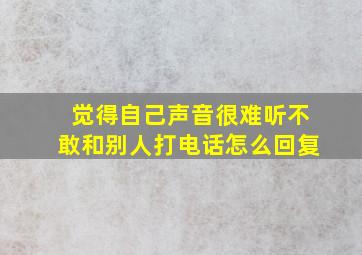 觉得自己声音很难听不敢和别人打电话怎么回复