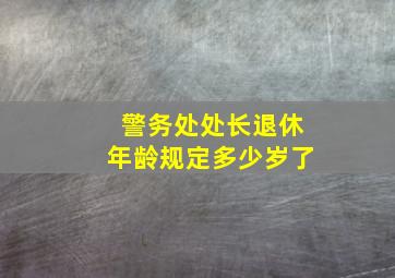 警务处处长退休年龄规定多少岁了