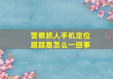 警察抓人手机定位跟踪是怎么一回事