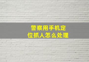 警察用手机定位抓人怎么处理