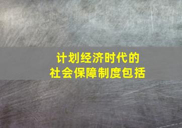 计划经济时代的社会保障制度包括