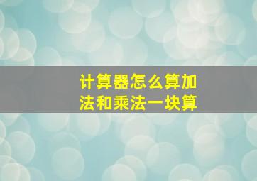 计算器怎么算加法和乘法一块算