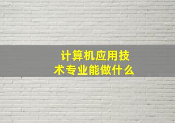 计算机应用技术专业能做什么