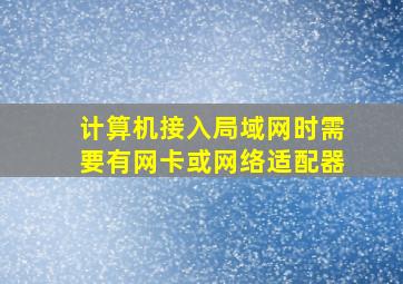 计算机接入局域网时需要有网卡或网络适配器