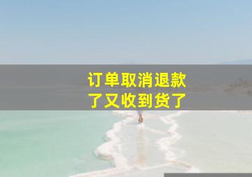 订单取消退款了又收到货了