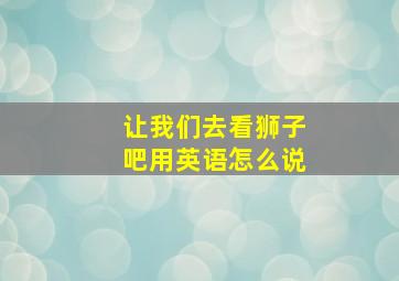 让我们去看狮子吧用英语怎么说