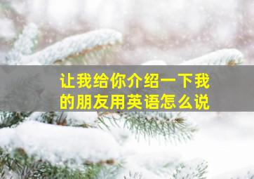 让我给你介绍一下我的朋友用英语怎么说