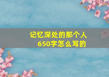 记忆深处的那个人650字怎么写的