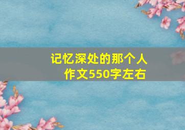 记忆深处的那个人作文550字左右