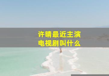 许晴最近主演电视剧叫什么