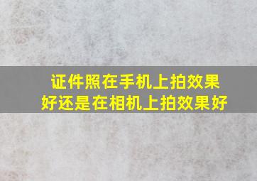 证件照在手机上拍效果好还是在相机上拍效果好