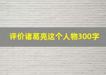 评价诸葛亮这个人物300字