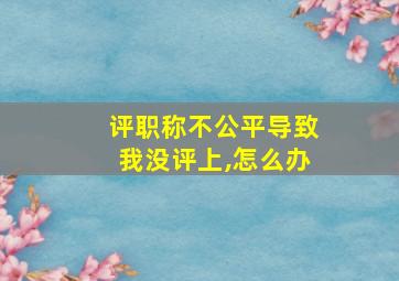 评职称不公平导致我没评上,怎么办