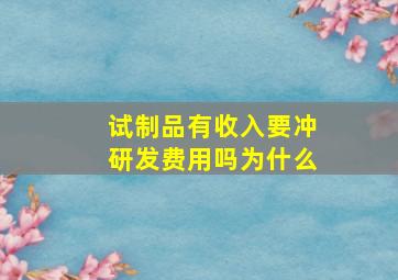 试制品有收入要冲研发费用吗为什么