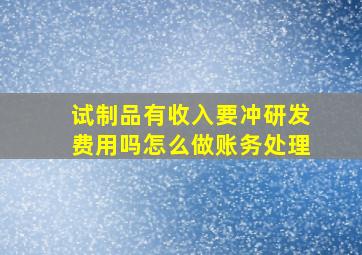 试制品有收入要冲研发费用吗怎么做账务处理