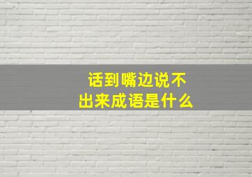 话到嘴边说不出来成语是什么