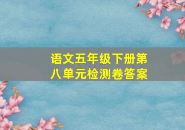 语文五年级下册第八单元检测卷答案