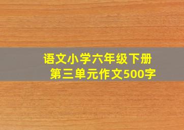 语文小学六年级下册第三单元作文500字