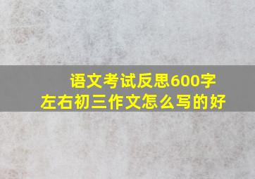 语文考试反思600字左右初三作文怎么写的好