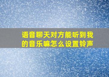 语音聊天对方能听到我的音乐嘛怎么设置铃声