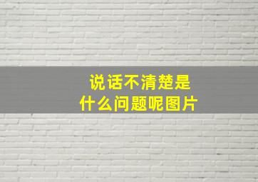 说话不清楚是什么问题呢图片