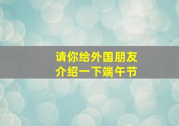 请你给外国朋友介绍一下端午节