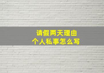 请假两天理由个人私事怎么写