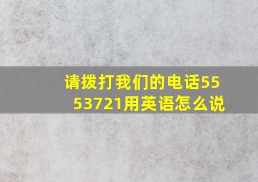 请拨打我们的电话5553721用英语怎么说