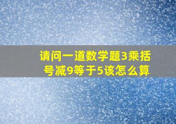 请问一道数学题3乘括号减9等于5该怎么算