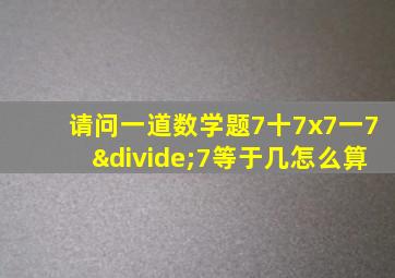 请问一道数学题7十7x7一7÷7等于几怎么算