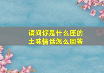 请问你是什么座的土味情话怎么回答