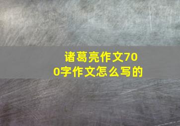 诸葛亮作文700字作文怎么写的