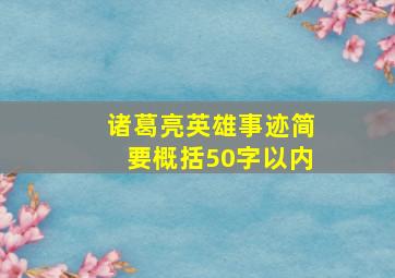 诸葛亮英雄事迹简要概括50字以内