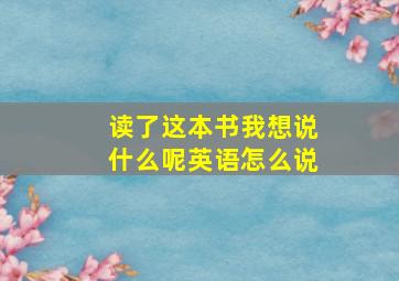 读了这本书我想说什么呢英语怎么说