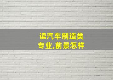 读汽车制造类专业,前景怎样