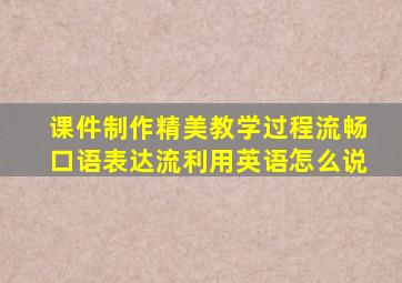 课件制作精美教学过程流畅口语表达流利用英语怎么说