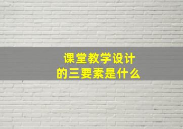 课堂教学设计的三要素是什么