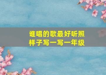 谁唱的歌最好听照样子写一写一年级