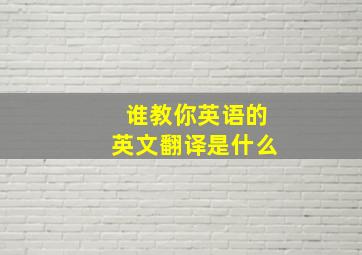 谁教你英语的英文翻译是什么