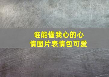 谁能懂我心的心情图片表情包可爱